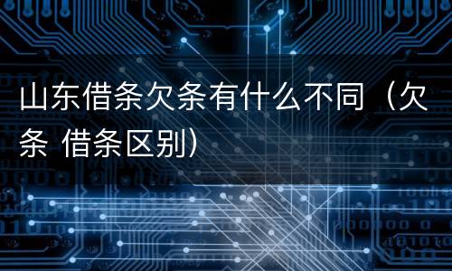 山东借条欠条有什么不同（欠条 借条区别）