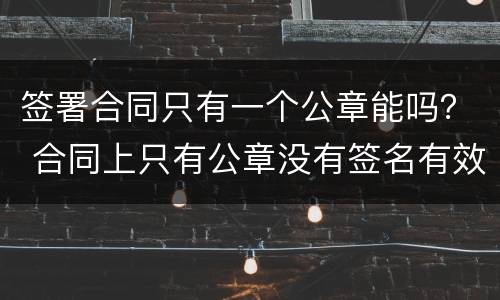 签署合同只有一个公章能吗？ 合同上只有公章没有签名有效吗