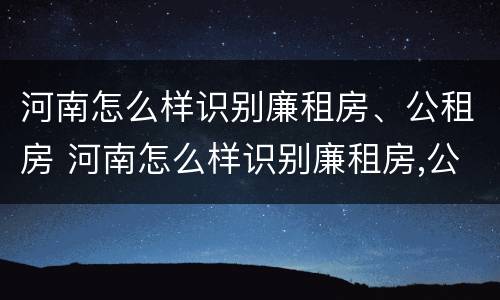 河南怎么样识别廉租房、公租房 河南怎么样识别廉租房,公租房的真假