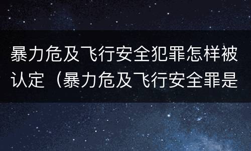 暴力危及飞行安全犯罪怎样被认定（暴力危及飞行安全罪是危险犯吗）