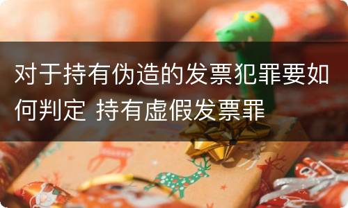 对于持有伪造的发票犯罪要如何判定 持有虚假发票罪