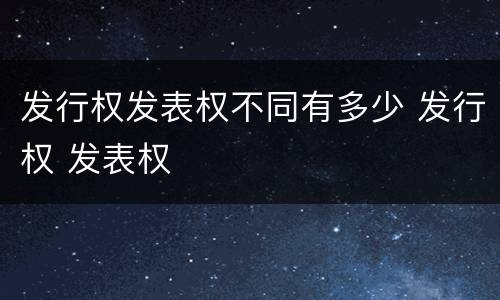 发行权发表权不同有多少 发行权 发表权