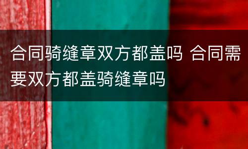 合同骑缝章双方都盖吗 合同需要双方都盖骑缝章吗