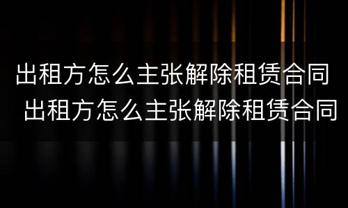 出租方怎么主张解除租赁合同 出租方怎么主张解除租赁合同的权利