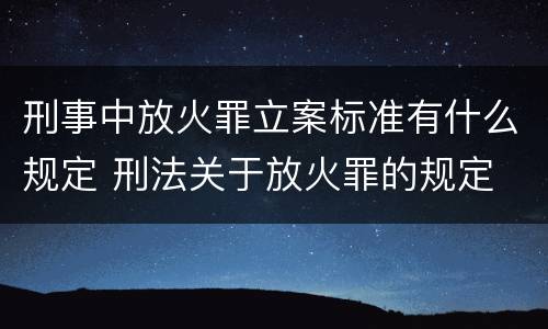 刑事中放火罪立案标准有什么规定 刑法关于放火罪的规定