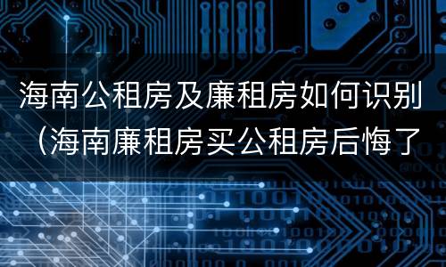 海南公租房及廉租房如何识别（海南廉租房买公租房后悔了）