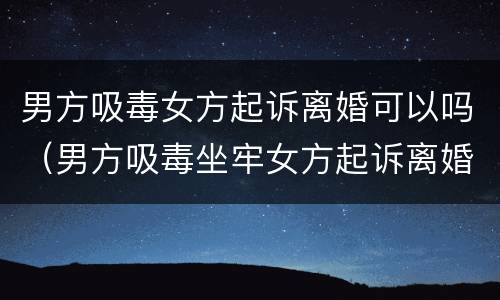 男方吸毒女方起诉离婚可以吗（男方吸毒坐牢女方起诉离婚可以一次判离吗）