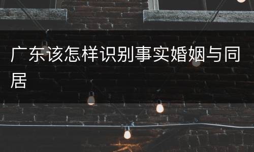 广东该怎样识别事实婚姻与同居