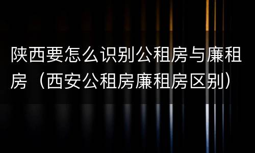 陕西要怎么识别公租房与廉租房（西安公租房廉租房区别）