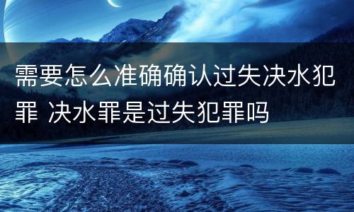 需要怎么准确确认过失决水犯罪 决水罪是过失犯罪吗