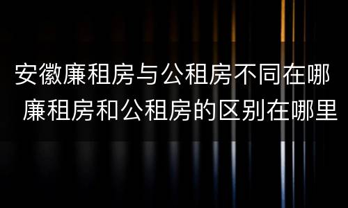 安徽廉租房与公租房不同在哪 廉租房和公租房的区别在哪里