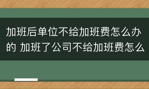 加班后单位不给加班费怎么办的 加班了公司不给加班费怎么办?