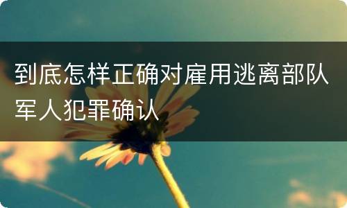到底怎样正确对雇用逃离部队军人犯罪确认