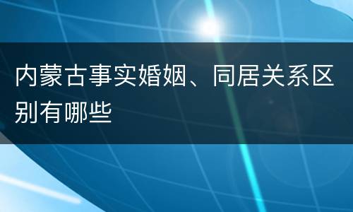 内蒙古事实婚姻、同居关系区别有哪些