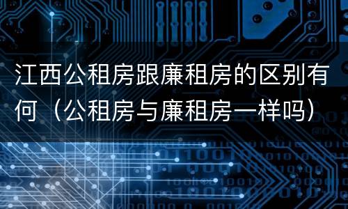 江西公租房跟廉租房的区别有何（公租房与廉租房一样吗）