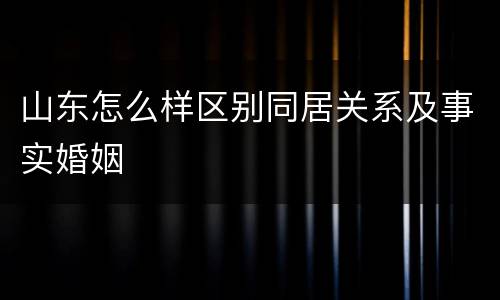 山东怎么样区别同居关系及事实婚姻