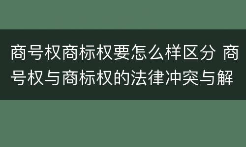 商号权商标权要怎么样区分 商号权与商标权的法律冲突与解决