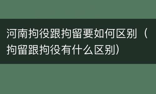 河南拘役跟拘留要如何区别（拘留跟拘役有什么区别）