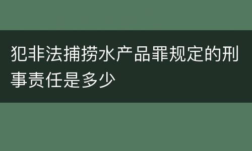 犯非法捕捞水产品罪规定的刑事责任是多少