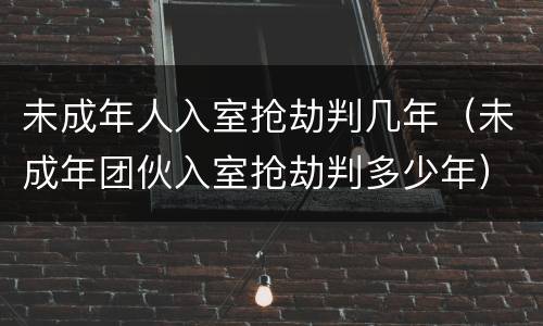 未成年人入室抢劫判几年（未成年团伙入室抢劫判多少年）