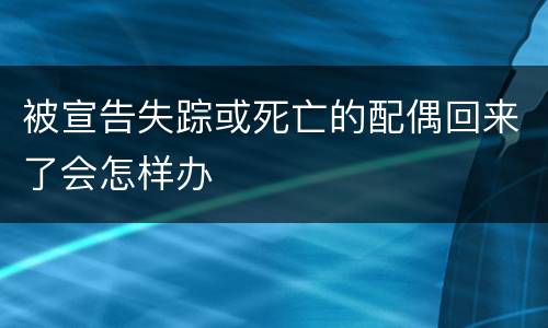 被宣告失踪或死亡的配偶回来了会怎样办