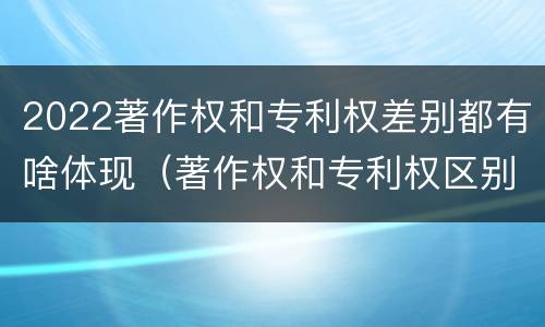 2022著作权和专利权差别都有啥体现（著作权和专利权区别）