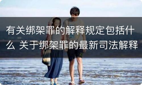 有关绑架罪的解释规定包括什么 关于绑架罪的最新司法解释