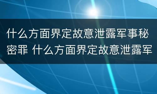 什么方面界定故意泄露军事秘密罪 什么方面界定故意泄露军事秘密罪的行为