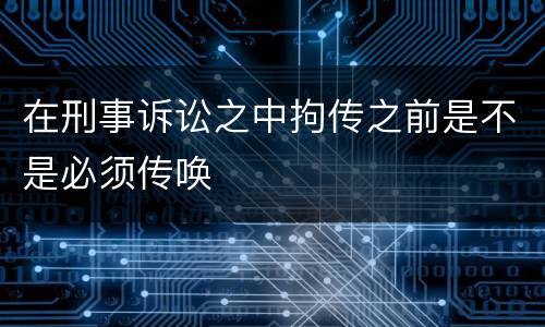 在刑事诉讼之中拘传之前是不是必须传唤