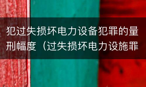 犯过失损坏电力设备犯罪的量刑幅度（过失损坏电力设施罪）