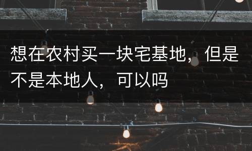 想在农村买一块宅基地，但是不是本地人，可以吗