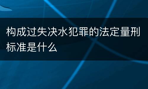 构成过失决水犯罪的法定量刑标准是什么