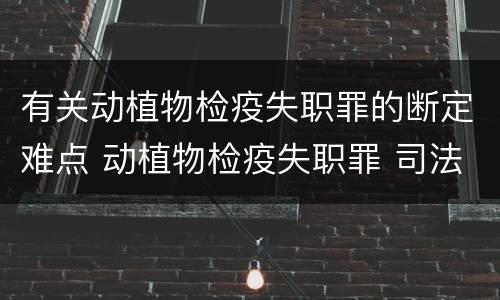 有关动植物检疫失职罪的断定难点 动植物检疫失职罪 司法解释