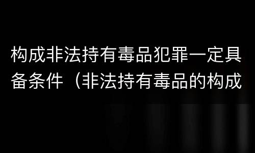 构成非法持有毒品犯罪一定具备条件（非法持有毒品的构成要件）