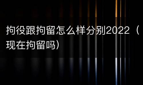 拘役跟拘留怎么样分别2022（现在拘留吗）