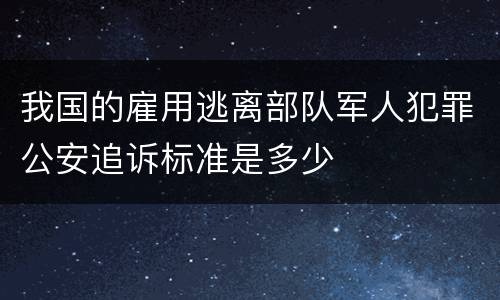 我国的雇用逃离部队军人犯罪公安追诉标准是多少