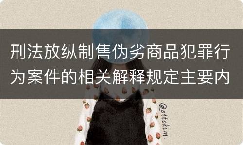刑法放纵制售伪劣商品犯罪行为案件的相关解释规定主要内容包括什么