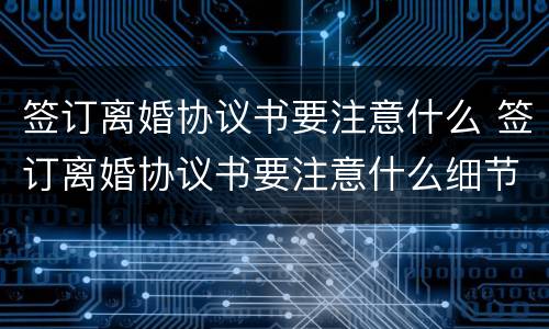 签订离婚协议书要注意什么 签订离婚协议书要注意什么细节