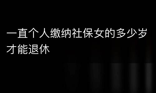 一直个人缴纳社保女的多少岁才能退休