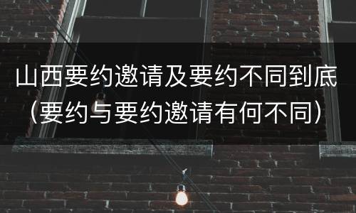 山西要约邀请及要约不同到底（要约与要约邀请有何不同）