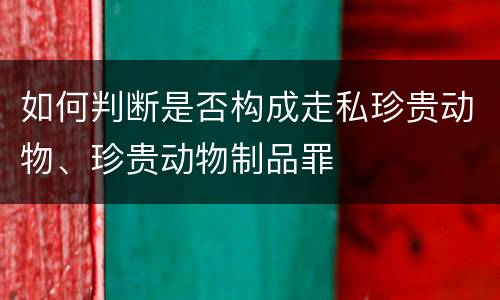 如何判断是否构成走私珍贵动物、珍贵动物制品罪