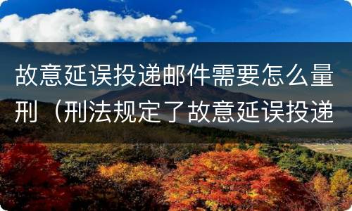 故意延误投递邮件需要怎么量刑（刑法规定了故意延误投递邮件罪）