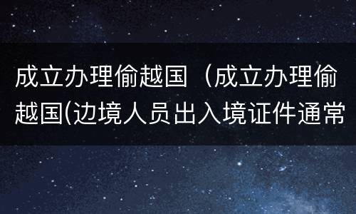 成立办理偷越国（成立办理偷越国(边境人员出入境证件通常怎样量刑处罚）