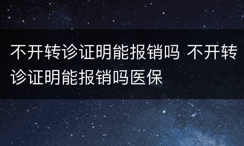 不开转诊证明能报销吗 不开转诊证明能报销吗医保