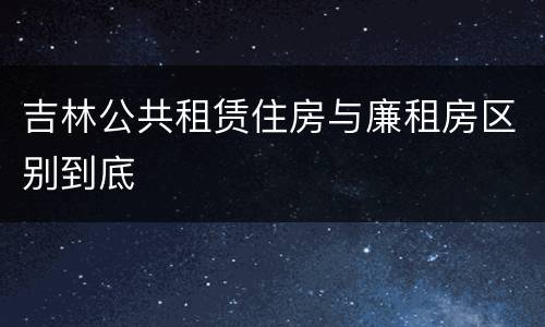 吉林公共租赁住房与廉租房区别到底