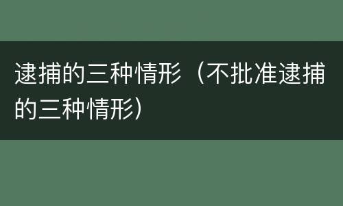 逮捕的三种情形（不批准逮捕的三种情形）