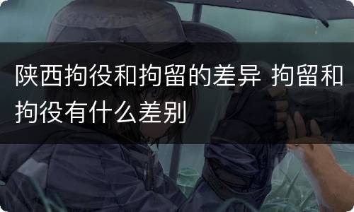 陕西拘役和拘留的差异 拘留和拘役有什么差别