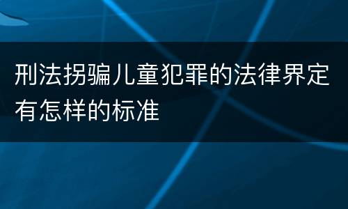 刑法拐骗儿童犯罪的法律界定有怎样的标准