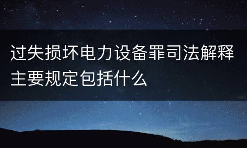过失损坏电力设备罪司法解释主要规定包括什么