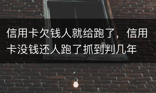 信用卡欠钱人就给跑了，信用卡没钱还人跑了抓到判几年